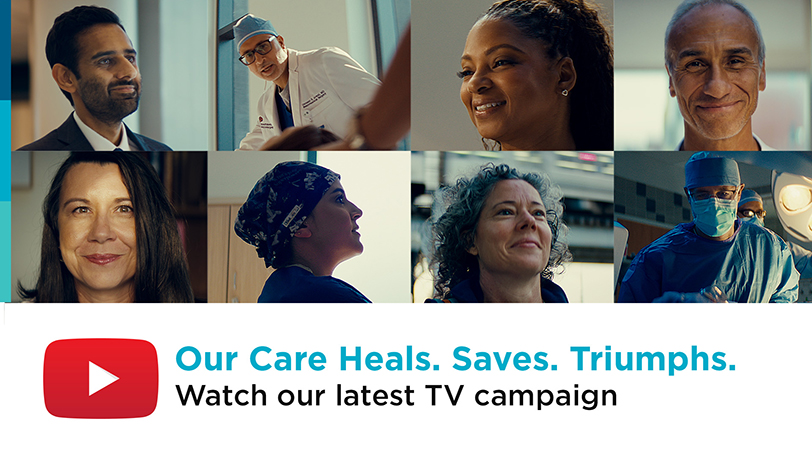 Our care heals. Saves. Triumphs. Watch our latest TV campaign.